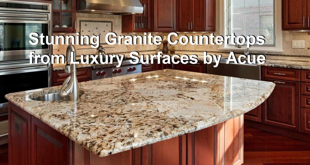 Stunning Granite Countertops from Luxury Surfaces by Acue